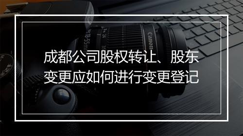 成都公司股权转让、股东变更应如何进行变更登记