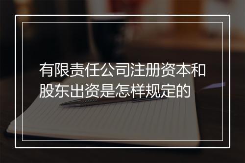 有限责任公司注册资本和股东出资是怎样规定的