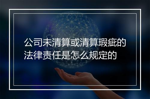 公司未清算或清算瑕疵的法律责任是怎么规定的
