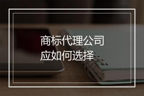 商标代理公司应如何选择