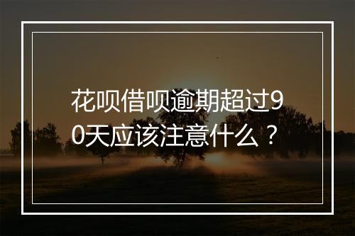 花呗借呗逾期超过90天应该注意什么？