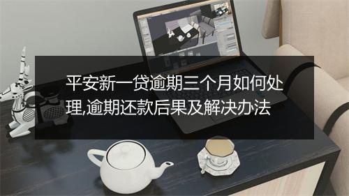 平安新一贷逾期三个月如何处理,逾期还款后果及解决办法