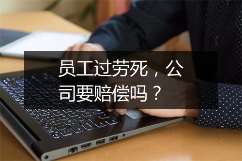 员工过劳死，公司要赔偿吗？