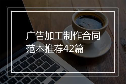 广告加工制作合同范本推荐42篇