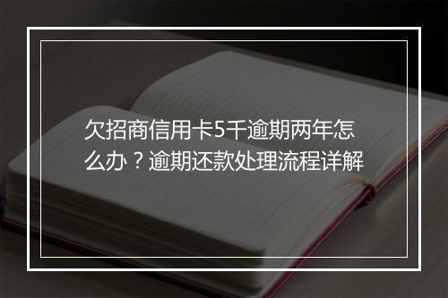 欠招商信用卡5千逾期两年怎么办？逾期还款处理流程详解
