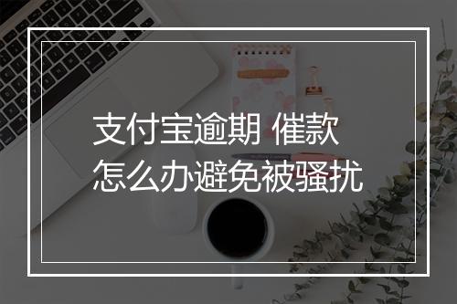 支付宝逾期 催款怎么办避免被骚扰
