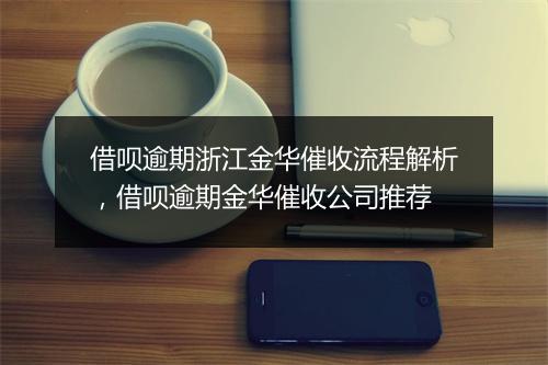 借呗逾期浙江金华催收流程解析，借呗逾期金华催收公司推荐