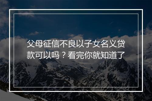 父母征信不良以子女名义贷款可以吗？看完你就知道了