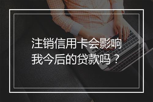 注销信用卡会影响我今后的贷款吗？