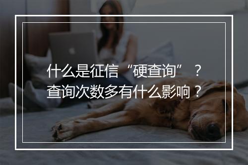 什么是征信“硬查询”？查询次数多有什么影响？