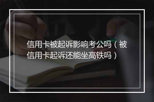 信用卡被起诉影响考公吗（被信用卡起诉还能坐高铁吗）