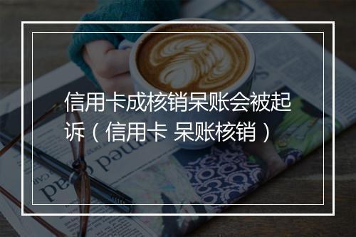 信用卡成核销呆账会被起诉（信用卡 呆账核销）