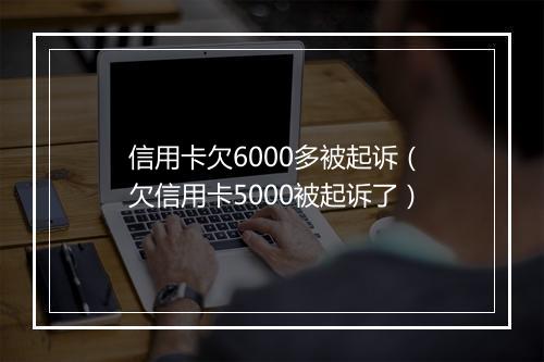 信用卡欠6000多被起诉（欠信用卡5000被起诉了）