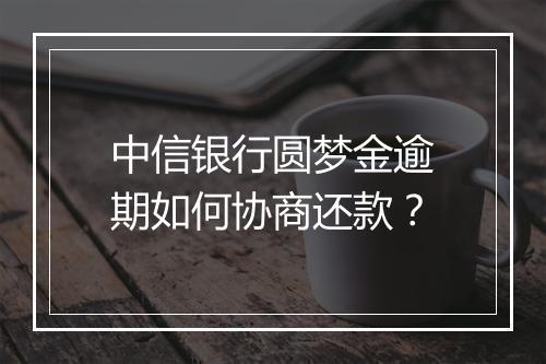 中信银行圆梦金逾期如何协商还款？