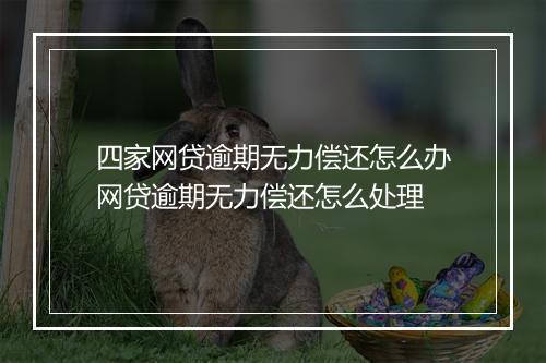 四家网贷逾期无力偿还怎么办网贷逾期无力偿还怎么处理