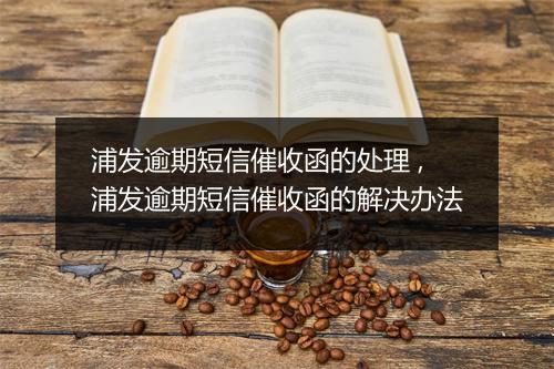 浦发逾期短信催收函的处理 ,浦发逾期短信催收函的解决办法