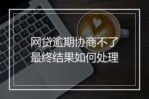 网贷逾期协商不了最终结果如何处理