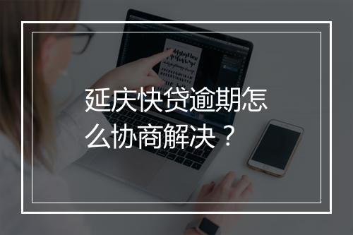 延庆快贷逾期怎么协商解决？