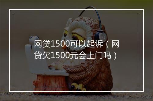 网贷1500可以起诉（网贷欠1500元会上门吗）