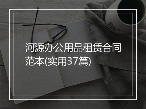 河源办公用品租赁合同范本(实用37篇)