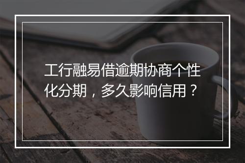 工行融易借逾期协商个性化分期，多久影响信用？