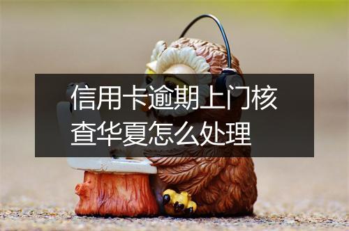 信用卡逾期上门核查华夏怎么处理