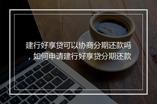 建行好享贷可以协商分期还款吗，如何申请建行好享贷分期还款