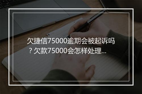 欠捷信75000逾期会被起诉吗？欠款75000会怎样处理？