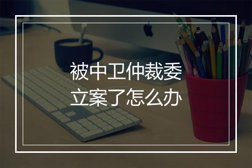 被中卫仲裁委立案了怎么办