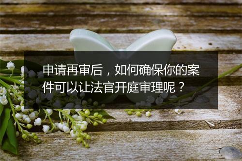 申请再审后，如何确保你的案件可以让法官开庭审理呢？