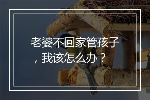 老婆不回家管孩子，我该怎么办？