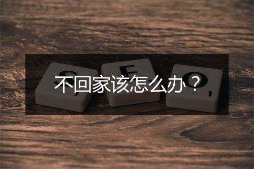 不回家该怎么办？
