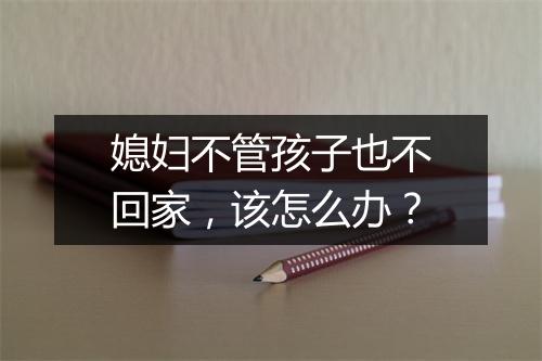 媳妇不管孩子也不回家，该怎么办？