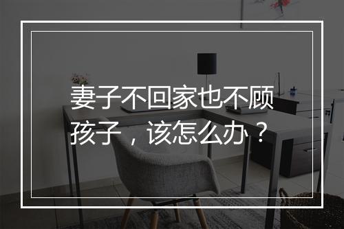 妻子不回家也不顾孩子，该怎么办？