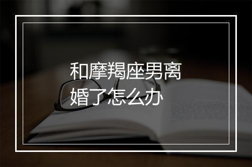 和摩羯座男离婚了怎么办