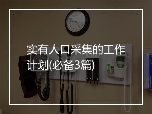 实有人口采集的工作计划(必备3篇)