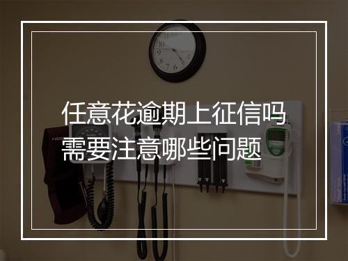 任意花逾期上征信吗需要注意哪些问题
