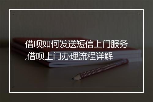 借呗如何发送短信上门服务,借呗上门办理流程详解