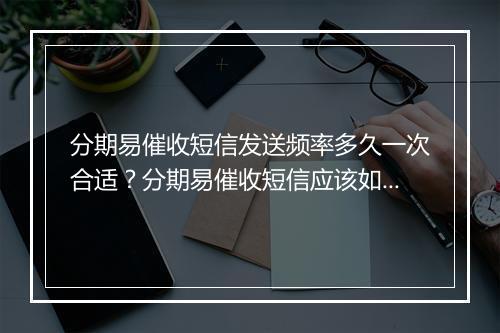 分期易催收短信发送频率多久一次合适？分期易催收短信应该如何发送？