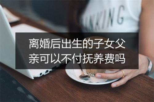 离婚后出生的子女父亲可以不付抚养费吗