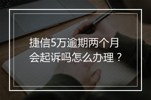 捷信5万逾期两个月会起诉吗怎么办理？