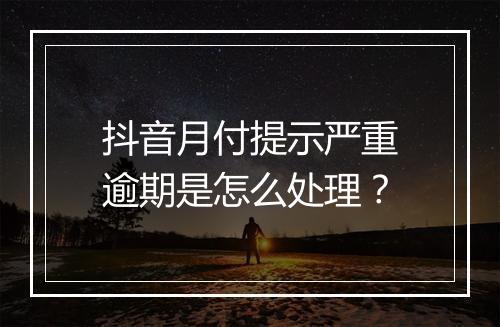 抖音月付提示严重逾期是怎么处理？