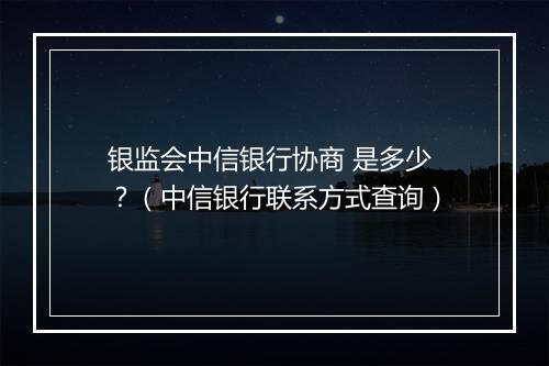 银监会中信银行协商 是多少？（中信银行联系方式查询）