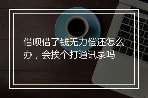 借呗借了钱无力偿还怎么办，会挨个打通讯录吗