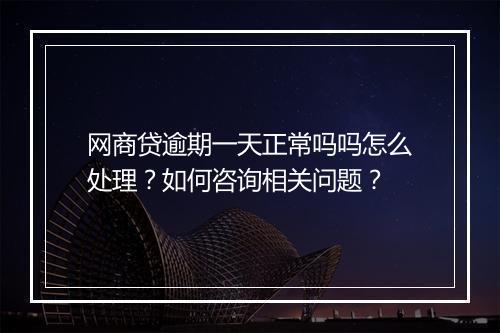 网商贷逾期一天正常吗吗怎么处理？如何咨询相关问题？