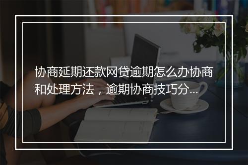 协商延期还款网贷逾期怎么办协商和处理方法，逾期协商技巧分享