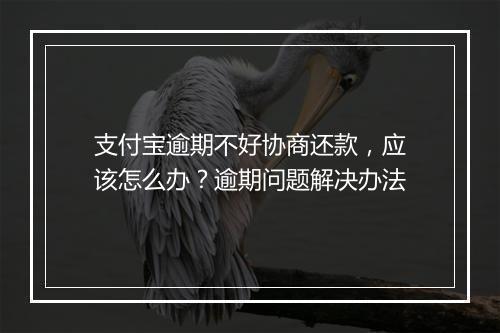 支付宝逾期不好协商还款，应该怎么办？逾期问题解决办法
