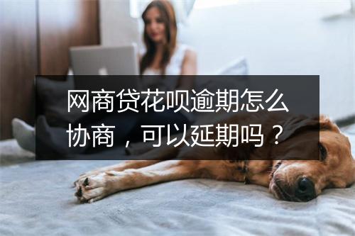 网商贷花呗逾期怎么协商，可以延期吗？