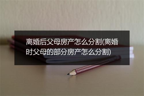 离婚后父母房产怎么分割(离婚时父母的部分房产怎么分割)