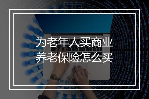 为老年人买商业养老保险怎么买